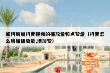 如何增加抖音视频的播放量和点赞量（抖音怎么增加播放量,增加赞）
