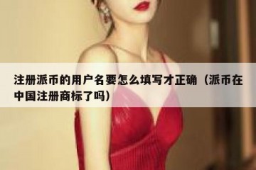 注册派币的用户名要怎么填写才正确（派币在中国注册商标了吗）