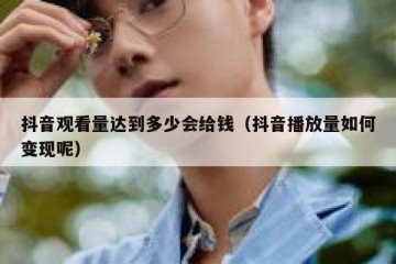 抖音观看量达到多少会给钱（抖音播放量如何变现呢）