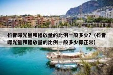 抖音曝光量和播放量的比例一般多少?（抖音曝光量和播放量的比例一般多少算正常）