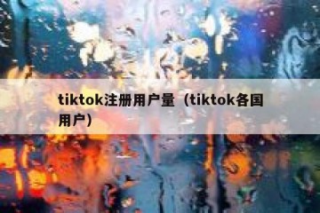 tiktok注册用户量（tiktok各国用户）