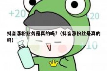 抖音涨粉业务是真的吗?（抖音涨粉丝是真的吗）