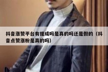 抖音涨赞平台有提成吗是真的吗还是假的（抖音点赞涨粉是真的吗）