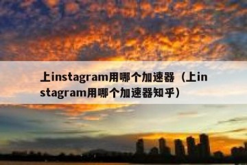 上instagram用哪个加速器（上instagram用哪个加速器知乎）
