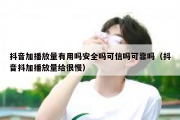 抖音加播放量有用吗安全吗可信吗可靠吗（抖音抖加播放量给很慢）