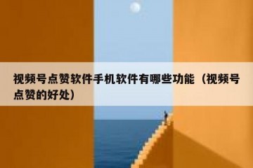 视频号点赞软件手机软件有哪些功能（视频号点赞的好处）