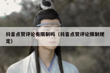 抖音点赞评论有限制吗（抖音点赞评论限制规定）