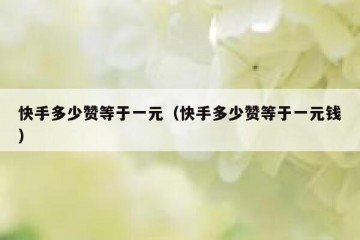 快手多少赞等于一元（快手多少赞等于一元钱）