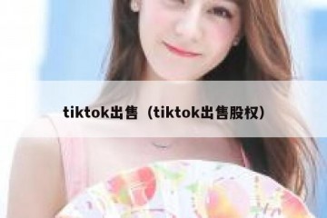 tiktok出售（tiktok出售股权）