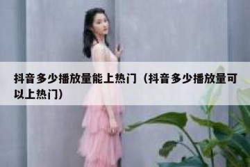 抖音多少播放量能上热门（抖音多少播放量可以上热门）