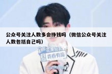 公众号关注人数多会挣钱吗（微信公众号关注人数包括自己吗）