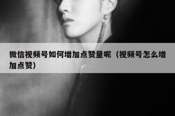 微信视频号如何增加点赞量呢（视频号怎么增加点赞）