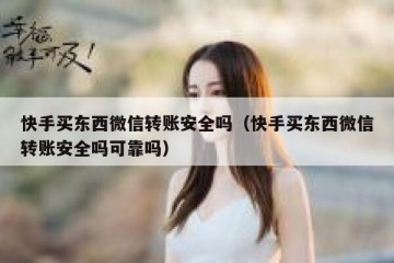 快手买东西微信转账安全吗（快手买东西微信转账安全吗可靠吗）