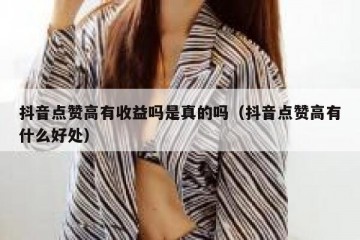 抖音点赞高有收益吗是真的吗（抖音点赞高有什么好处）