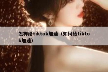 怎样给tiktok加速（如何给tiktok加速）