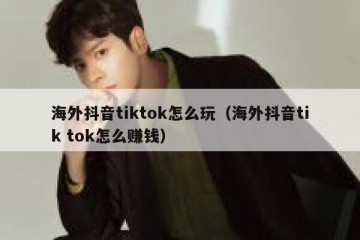 海外抖音tiktok怎么玩（海外抖音tik tok怎么赚钱）