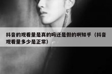抖音的观看量是真的吗还是假的啊知乎（抖音观看量多少是正常）