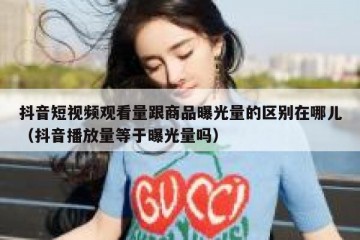 抖音短视频观看量跟商品曝光量的区别在哪儿（抖音播放量等于曝光量吗）
