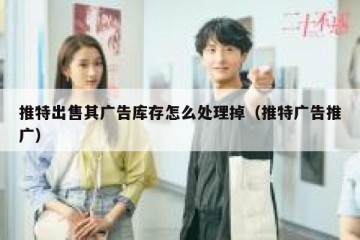 推特出售其广告库存怎么处理掉（推特广告推广）