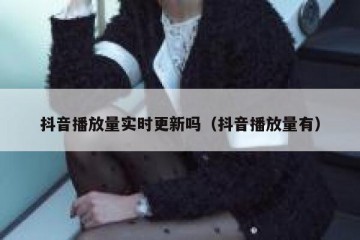 抖音播放量实时更新吗（抖音播放量有）