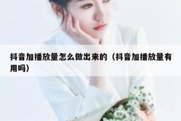 抖音加播放量怎么做出来的（抖音加播放量有用吗）