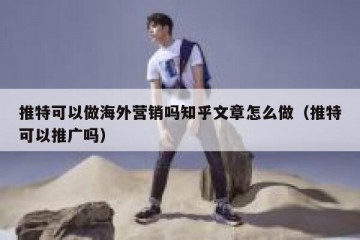 推特可以做海外营销吗知乎文章怎么做（推特可以推广吗）