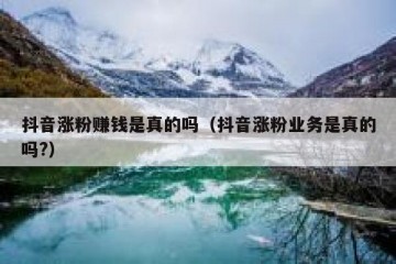 抖音涨粉赚钱是真的吗（抖音涨粉业务是真的吗?）