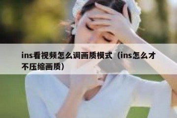 ins看视频怎么调画质模式（ins怎么才不压缩画质）