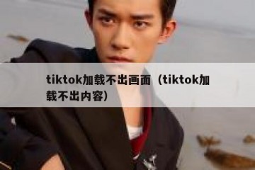 tiktok加载不出画面（tiktok加载不出内容）