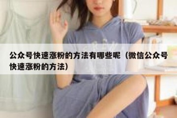 公众号快速涨粉的方法有哪些呢（微信公众号快速涨粉的方法）