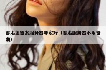 香港免备案服务器哪家好（香港服务器不用备案）
