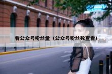 看公众号粉丝量（公众号粉丝数查看）