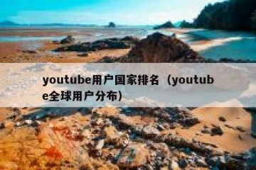 youtube用户国家排名（youtube全球用户分布）