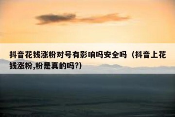 抖音花钱涨粉对号有影响吗安全吗（抖音上花钱涨粉,粉是真的吗?）