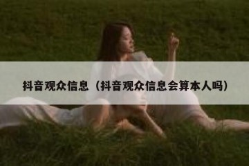 抖音观众信息（抖音观众信息会算本人吗）