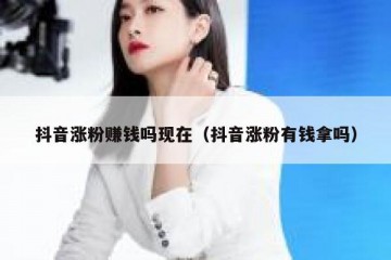 抖音涨粉赚钱吗现在（抖音涨粉有钱拿吗）