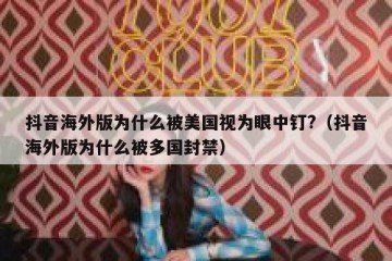 抖音海外版为什么被美国视为眼中钉?（抖音海外版为什么被多国封禁）