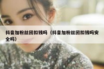 抖音加粉丝团扣钱吗（抖音加粉丝团扣钱吗安全吗）
