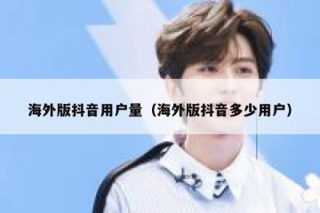 海外版抖音用户量（海外版抖音多少用户）