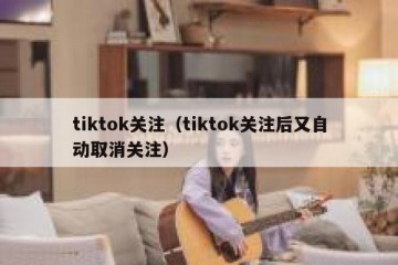 tiktok关注（tiktok关注后又自动取消关注）
