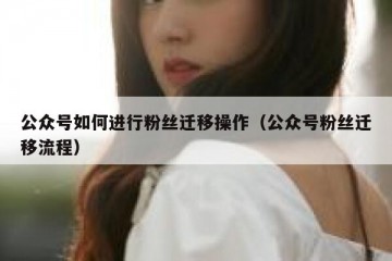 公众号如何进行粉丝迁移操作（公众号粉丝迁移流程）