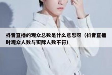 抖音直播的观众总数是什么意思呀（抖音直播时观众人数与实际人数不符）