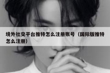 境外社交平台推特怎么注册账号（国际版推特怎么注册）