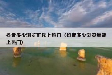 抖音多少浏览可以上热门（抖音多少浏览量能上热门）