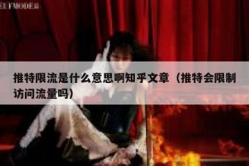 推特限流是什么意思啊知乎文章（推特会限制访问流量吗）