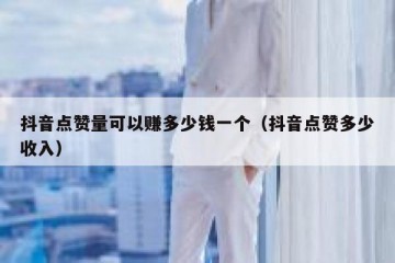 抖音点赞量可以赚多少钱一个（抖音点赞多少收入）