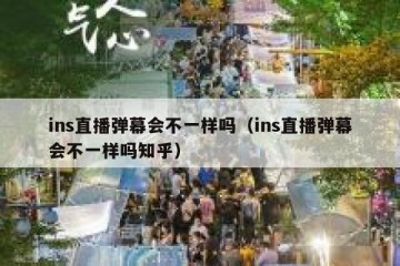 ins直播弹幕会不一样吗（ins直播弹幕会不一样吗知乎）