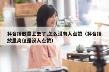抖音播放量上去了,怎么没有人点赞（抖音播放量高但是没人点赞）