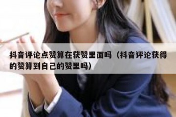 抖音评论点赞算在获赞里面吗（抖音评论获得的赞算到自己的赞里吗）