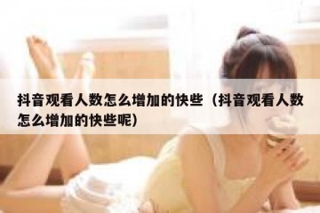 抖音观看人数怎么增加的快些（抖音观看人数怎么增加的快些呢）